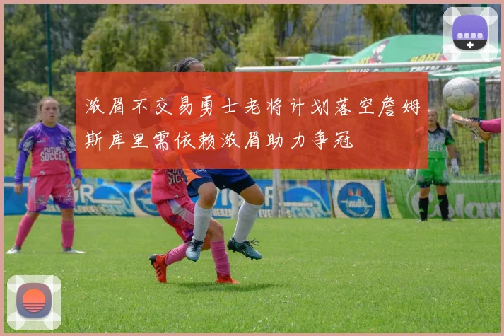 浓眉不交易勇士老将计划落空詹姆斯库里需依赖浓眉助力争冠
