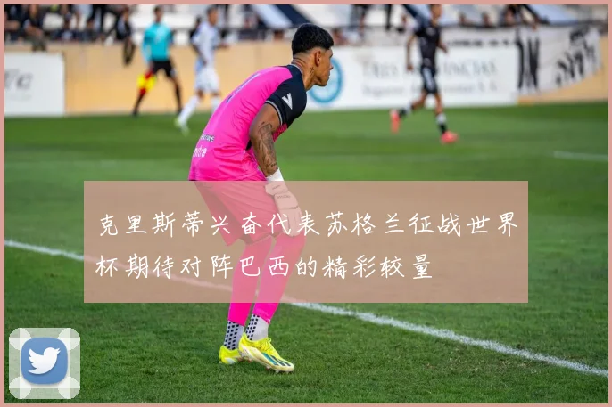 克里斯蒂兴奋代表苏格兰征战世界杯期待对阵巴西的精彩较量