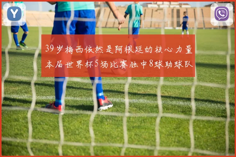 39岁梅西依然是阿根廷的核心力量本届世界杯5场比赛独中8球助球队狂轰14球