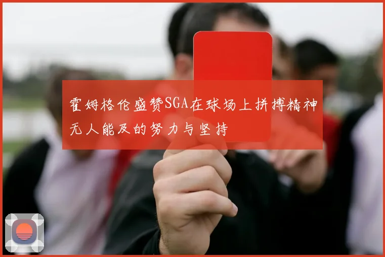 霍姆格伦盛赞SGA在球场上拼搏精神无人能及的努力与坚持