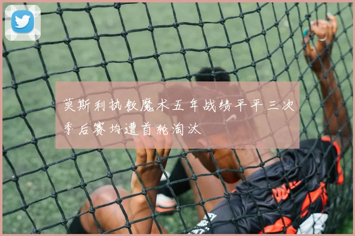 莫斯利执教魔术五年战绩平平三次季后赛均遭首轮淘汰