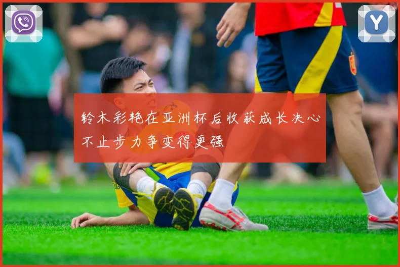 铃木彩艳在亚洲杯后收获成长决心不止步力争变得更强