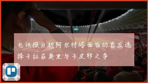 电讯报分析阿尔特塔面临的首发选择卡拉菲奥里与卡皮耶之争