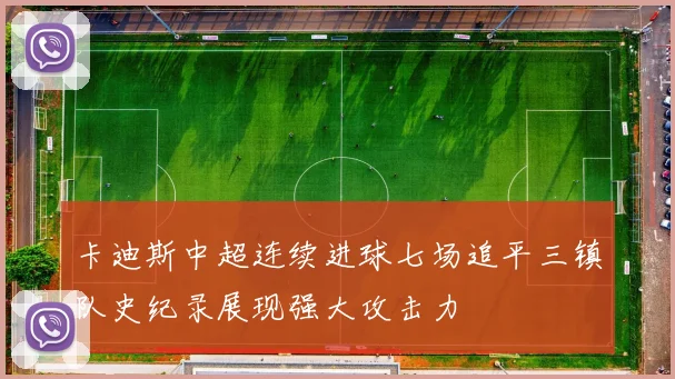 卡迪斯中超连续进球七场追平三镇队史纪录展现强大攻击力