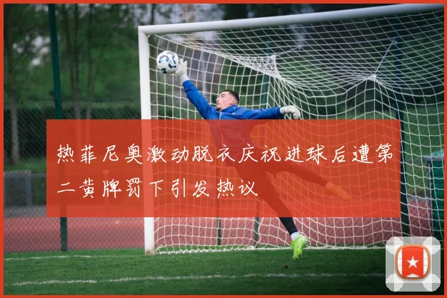 热菲尼奥激动脱衣庆祝进球后遭第二黄牌罚下引发热议