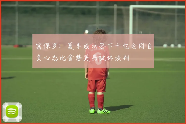 富保罗：夏季成功签下十亿合同自负心态比贪婪更易破坏谈判