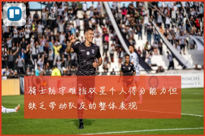 骑士防守难挡双星个人得分能力但缺乏带动队友的整体表现