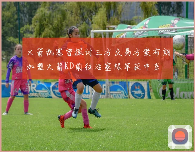 火箭凯塞曾探讨三方交易方案布朗加盟火箭KD前往活塞绿军获申京