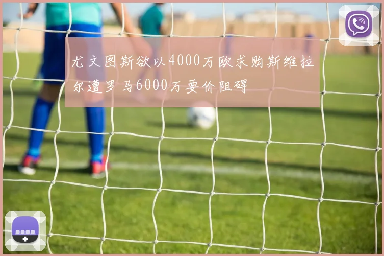 尤文图斯欲以4000万欧求购斯维拉尔遭罗马6000万要价阻碍