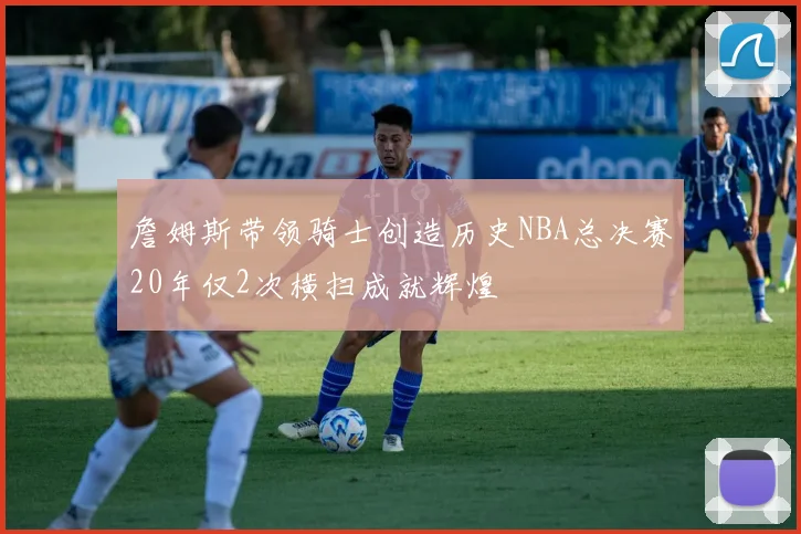 詹姆斯带领骑士创造历史NBA总决赛20年仅2次横扫成就辉煌