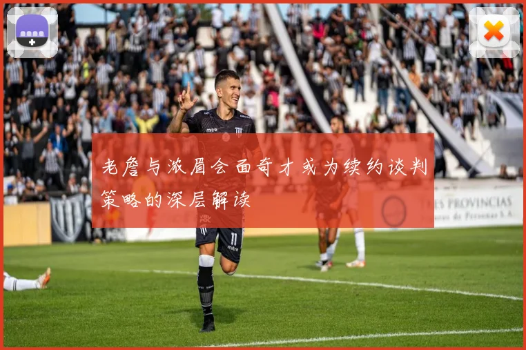 老詹与浓眉会面奇才或为续约谈判策略的深层解读