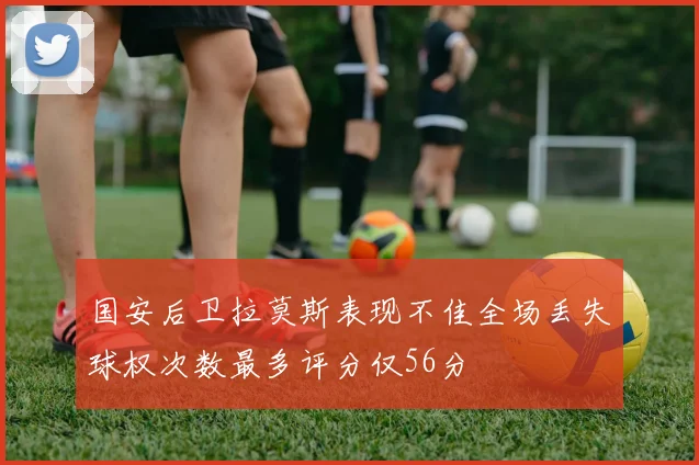 国安后卫拉莫斯表现不佳全场丢失球权次数最多评分仅56分